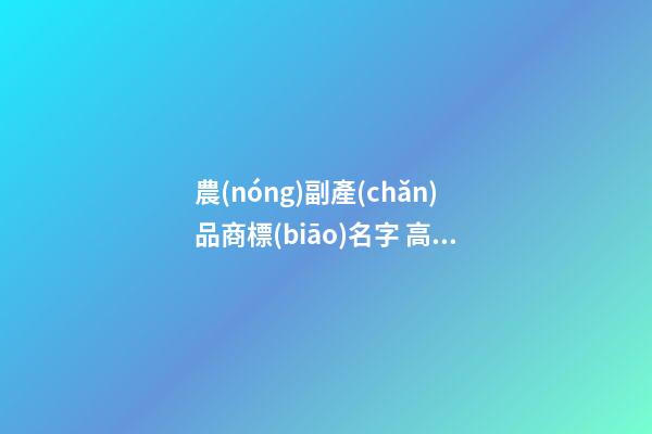 農(nóng)副產(chǎn)品商標(biāo)名字 高端大氣的農(nóng)產(chǎn)品商標(biāo)名稱,起名之家-第1張-商標(biāo)起名-玄機(jī)派